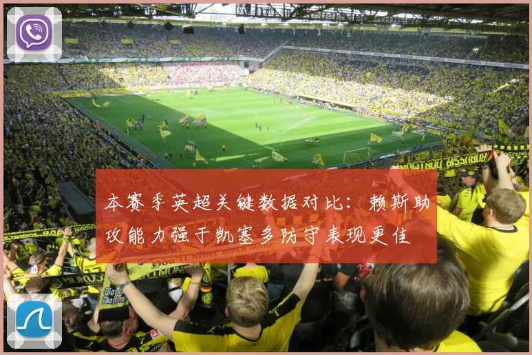 本赛季英超关键数据对比：赖斯助攻能力强于凯塞多防守表现更佳
