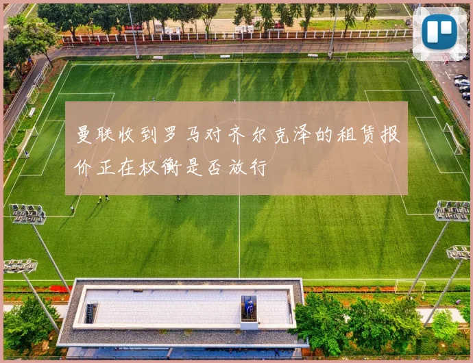 曼联收到罗马对齐尔克泽的租赁报价正在权衡是否放行