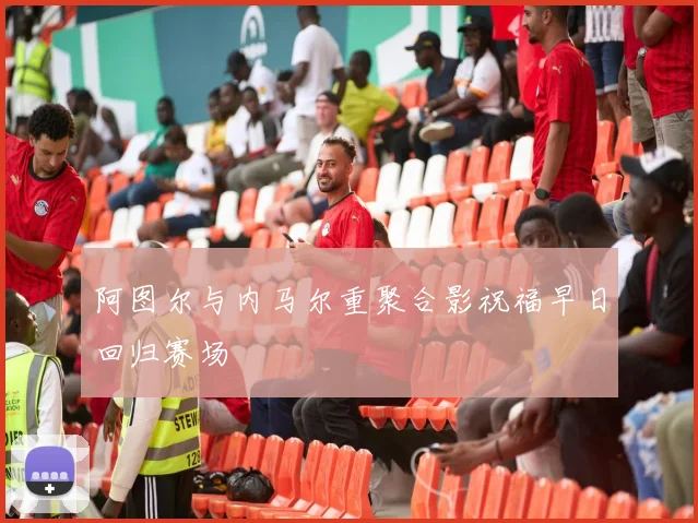 阿图尔与内马尔重聚合影祝福早日回归赛场