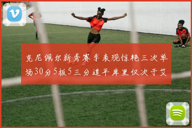 克尼佩尔新秀赛季表现惊艳三次单场30分5板5三分追平库里仅次于艾弗森
