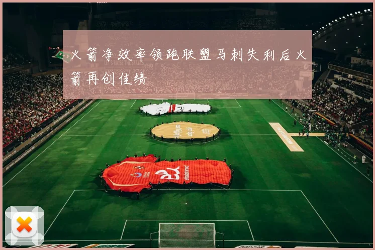 火箭净效率领跑联盟马刺失利后火箭再创佳绩