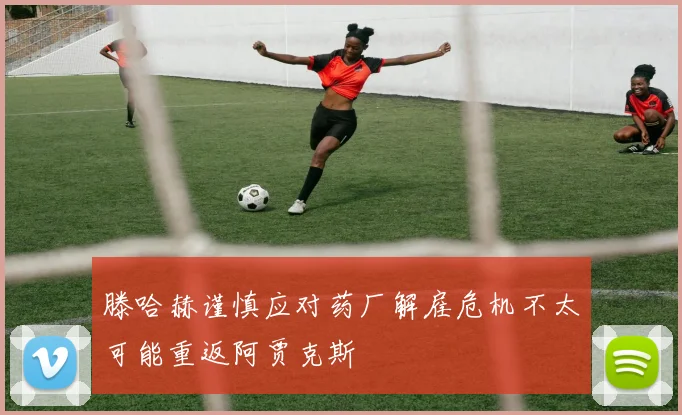 滕哈赫谨慎应对药厂解雇危机不太可能重返阿贾克斯