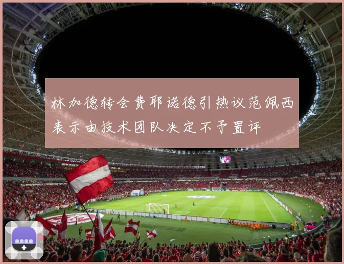 林加德转会费耶诺德引热议范佩西表示由技术团队决定不予置评
