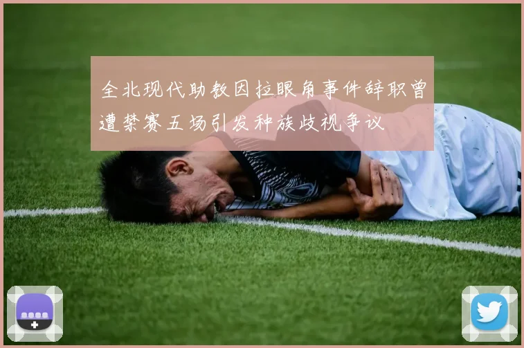 全北现代助教因拉眼角事件辞职曾遭禁赛五场引发种族歧视争议