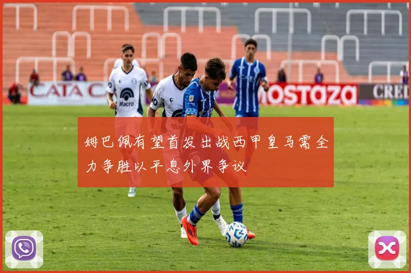 姆巴佩有望首发出战西甲皇马需全力争胜以平息外界争议
