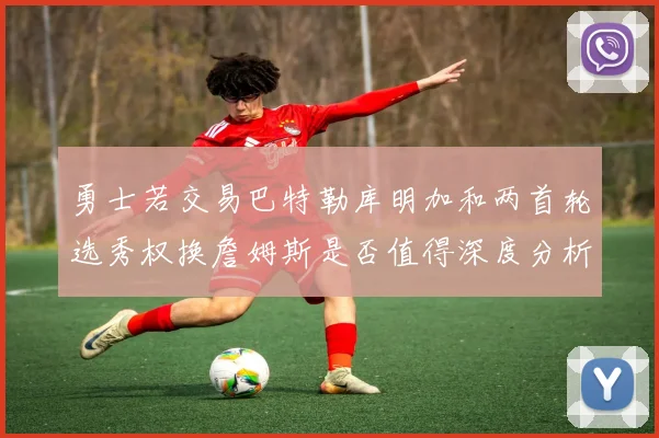 勇士若交易巴特勒库明加和两首轮选秀权换詹姆斯是否值得深度分析